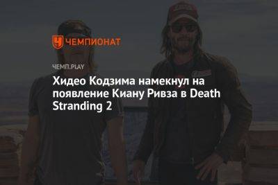 Киану Ривз - Хидео Кодзим - Хидео Кодзима намекнул на появление Киану Ривза в Death Stranding 2 - championat.com