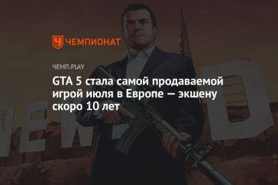 GTA 5 стала самой продаваемой игрой июля в Европе — экшену скоро 10 лет - championat.com