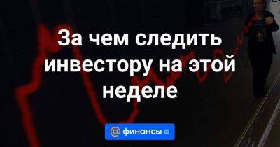 За чем следить инвестору на этой неделе - smartmoney.one - Россия