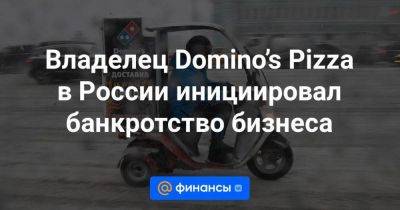 Владелец Domino’s Pizza в России инициировал банкротство бизнеса - smartmoney.one - Россия