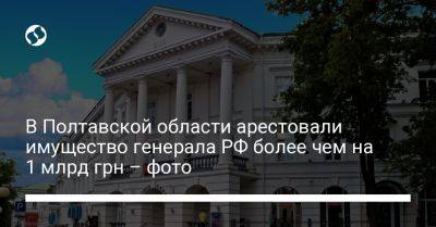 В Полтавской области арестовали имущество генерала РФ более чем на 1 млрд грн – фото - liga.net - Москва - Россия - Украина - Полтавская обл.