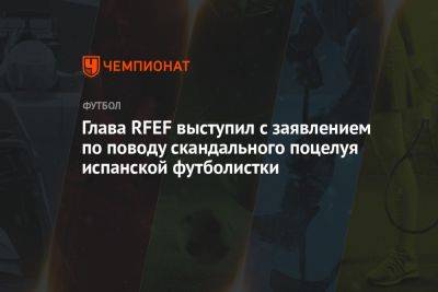 Луис Рубиалес - Глава RFEF выступил с заявлением по поводу скандального поцелуя испанской футболистки - championat.com - Испания