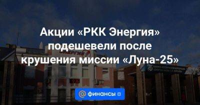 Акции «РКК Энергия» подешевели после крушения миссии «Луна-25» - smartmoney.one
