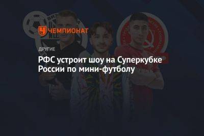 Эльдар Джарахов - РФС устроит шоу на Суперкубке России по мини-футболу - championat.com - Россия - Санкт-Петербург