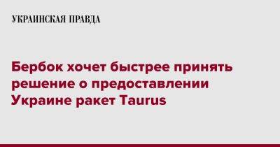 Анналена Бербок - Бербок хочет быстрее принять решение о предоставлении Украине ракет Taurus - pravda.com.ua - Украина - Германия - Берлин