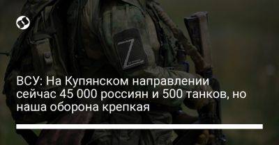 Илья Евлаш - ВСУ: На Купянском направлении сейчас 45 000 россиян и 500 танков, но наша оборона крепкая - liga.net - Россия - Украина