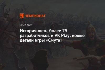 Историчность, более 75 разработчиков и VK Play: новые детали игры «Смута» - championat.com - Россия - Калининград