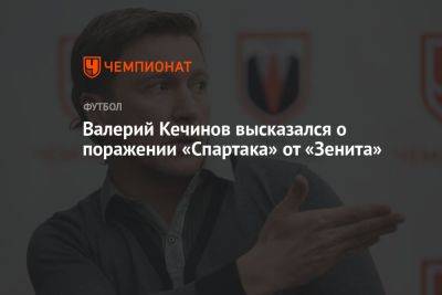 Валерий Кечинов - Марья Куцубеева - Валерий Кечинов высказался о поражении «Спартака» от «Зенита» - championat.com - Москва