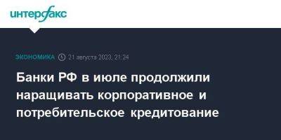 Банки РФ в июле продолжили наращивать корпоративное и потребительское кредитование - smartmoney.one - Москва - Россия