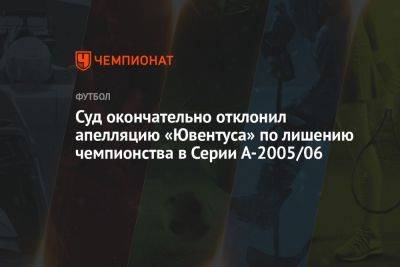 Суд окончательно отклонил апелляцию «Ювентуса» по лишению титула Серии А — 2005/2006 - championat.com - Италия