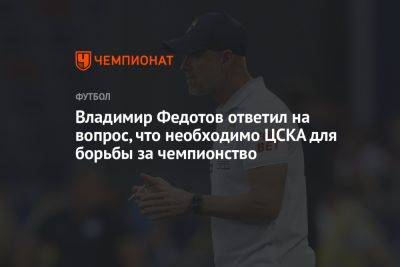 Владимир Федотов - Владимир Федотов ответил на вопрос, что необходимо ЦСКА для борьбы за чемпионство - championat.com - Россия - Краснодар