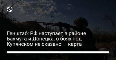 Генштаб: РФ наступает в районе Бахмута и Донецка, о боях под Купянском не сказано — карта - liga.net - Россия - Украина - Донецк - Купянск