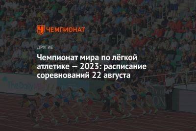 Чемпионат мира по лёгкой атлетике — 2023: расписание соревнований 22 августа - championat.com - США - Венгрия - Испания - Будапешт - Эфиопия
