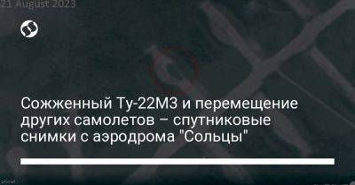 Сожженный Ту-22М3 и перемещение других самолетов – спутниковые снимки с аэродрома "Сольцы" - liga.net - Москва - Россия - Украина - Санкт-Петербург - Новгородская обл.