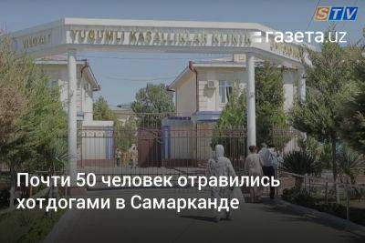 Почти 50 человек отравились хотдогами в Самарканде - gazeta.uz - Узбекистан - Самаркандская обл.