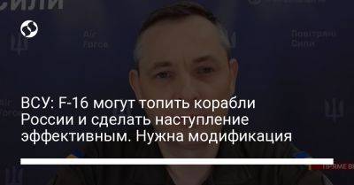 Юрий Игнат - ВСУ: F-16 могут топить корабли России и сделать наступление эффективным. Нужна модификация - liga.net - Россия - Украина