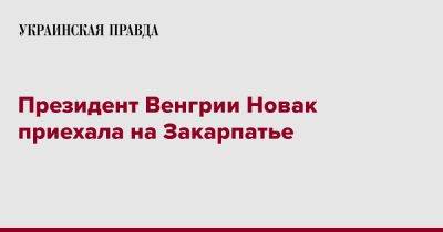 Каталин Новак - Президент Венгрии Новак приехала на Закарпатье - pravda.com.ua - Украина - Венгрия - Закарпатская обл.
