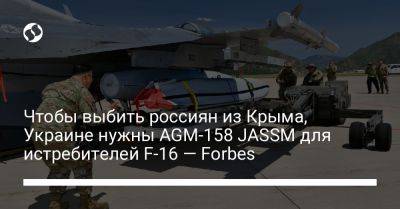 Чтобы выбить россиян из Крыма, Украине нужны AGM-158 JASSM для истребителей F-16 — Forbes - liga.net - США - Украина - Киев - Крым - Англия - Франция