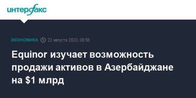 Equinor изучает возможность продажи активов в Азербайджане на $1 млрд - smartmoney.one - Москва - Норвегия - Тбилиси - Азербайджан - Баку