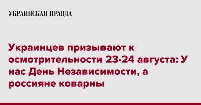 Украинцев призывают к осмотрительности 23-24 августа: У нас День независимости, а россияне коварны - pravda.com.ua - Украина