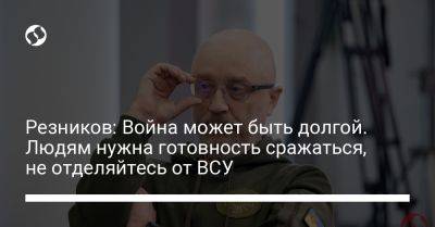 Алексей Резников - Резников: Война может быть долгой. Людям нужна готовность сражаться, не отделяйтесь от ВСУ - liga.net - Россия - Украина