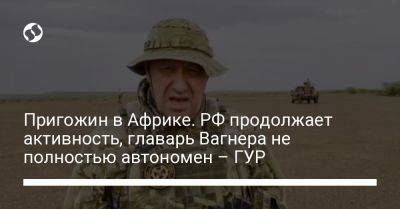 Евгений Пригожин - Андрей Юсов - Пригожин в Африке. РФ продолжает активность, главарь Вагнера не полностью автономен – ГУР - liga.net - Москва - Россия - Украина