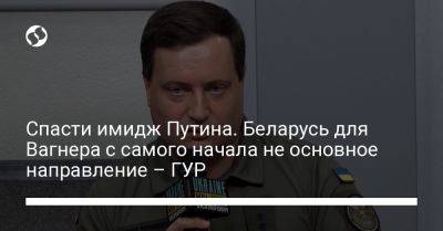 Владимир Путин - Андрей Юсов - Спасти имидж Путина. Беларусь для Вагнера с самого начала не основное направление – ГУР - liga.net - Россия - Украина - Белоруссия