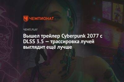 Вышел трейлер Cyberpunk 2077 с DLSS 3.5 — трассировка лучей выглядит ещё лучше - championat.com