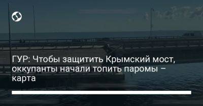 ГУР: Чтобы защитить Крымский мост, оккупанты начали топить паромы – карта - liga.net - Россия - Украина - Крым