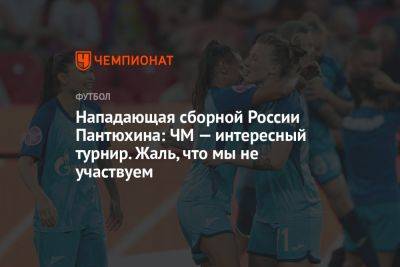 Нападающая сборной России Пантюхина: ЧМ — интересный турнир. Жаль, что мы не участвуем - championat.com - Россия - США - Англия - Австралия - Германия - Франция - Швеция - Испания