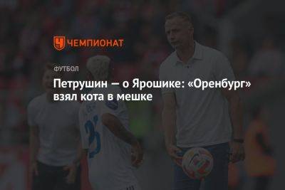 Петрушин — о Ярошике: «Оренбург» взял кота в мешке - championat.com - Оренбург