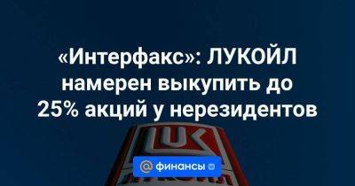 «Интерфакс»: ЛУКОЙЛ намерен выкупить до 25% акций у нерезидентов - smartmoney.one - Россия