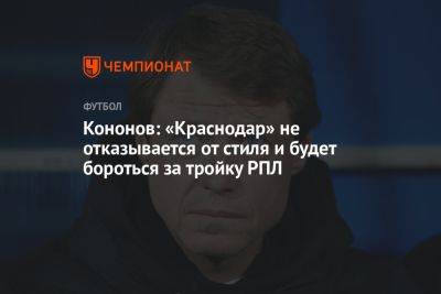 Олег Кононов - Кононов: «Краснодар» не отказывается от стиля и будет бороться за тройку РПЛ - championat.com - Краснодар