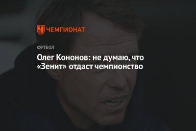 Олег Кононов - Олег Кононов: не думаю, что «Зенит» отдаст чемпионство - championat.com - Краснодар