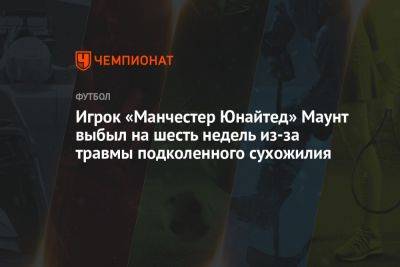 Мэйсон Маунт - Игрок «Манчестер Юнайтед» Маунт выбыл на шесть недель из-за травмы подколенного сухожилия - championat.com - Украина - Англия - Шотландия