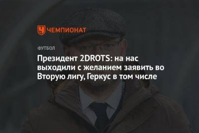 Илья Геркус - Президент 2DROTS: на нас выходили с желанием заявить во Вторую лигу, Геркус в том числе - championat.com - Россия
