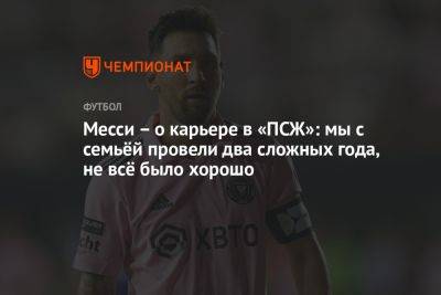 Месси — о карьере в «ПСЖ»: мы с семьёй провели два сложных года, не всё было хорошо - championat.com