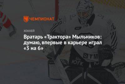 Вратарь «Трактора» Мыльников: думаю, впервые в карьере играл «3 на 6» - championat.com - Челябинская обл.