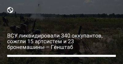 ВСУ ликвидировали 340 оккупантов, сожгли 15 артсистем и 23 бронемашины – Генштаб - liga.net - Украина