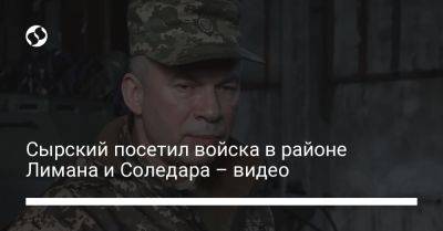 Александр Сырский - Сырский посетил войска в районе Лимана и Соледара – видео - liga.net - Украина