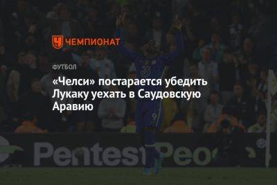 «Челси» постарается убедить Лукаку уехать в Саудовскую Аравию - championat.com - Лондон - Саудовская Аравия