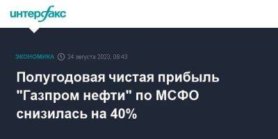 Полугодовая чистая прибыль "Газпром нефти" по МСФО снизилась на 40% - smartmoney.one - Москва