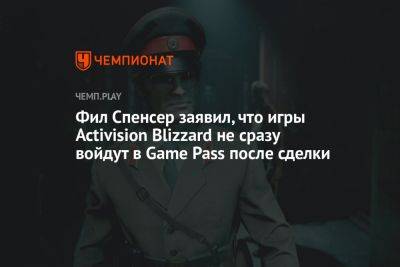 Филипп Спенсер - Фил Спенсер заявил, что игры Activision Blizzard не сразу войдут в Game Pass после сделки - championat.com - Microsoft
