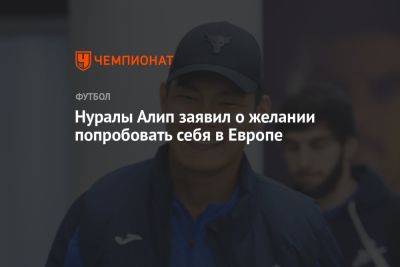 Алип Нуралы - Нуралы Алип заявил о желании попробовать себя в Европе - championat.com - Казахстан