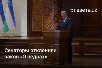 Сенаторы Узбекистана отклонили закон «О недрах» - gazeta.uz - Узбекистан
