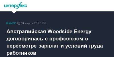 Австралийская Woodside Energy договорилась с профсоюзом о пересмотре зарплат и условий труда работников - smartmoney.one - Москва - Австралия