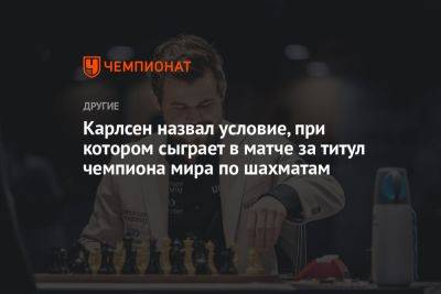Магнус Карлсен - Ян Непомнящий - Дин Лижэнь - Карлсен назвал условие, при котором сыграет в матче за титул чемпиона мира по шахматам - championat.com - Норвегия - Россия