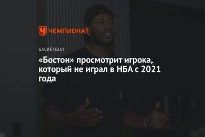«Бостон» просмотрит игрока, который не играл в НБА с 2021 года - championat.com - Бостон - Сакраменто