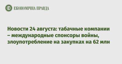 Новости 24 августа: табачные компании – международные спонсоры войны, злоупотребление на закупках на 62 млн - epravda.com.ua - Россия - Украина - Киевская обл. - Япония