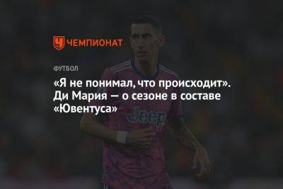 Анхель Ди-Марий - «Я не понимал, что происходит». Ди Мария — о сезоне в составе «Ювентуса» - championat.com - Лиссабон